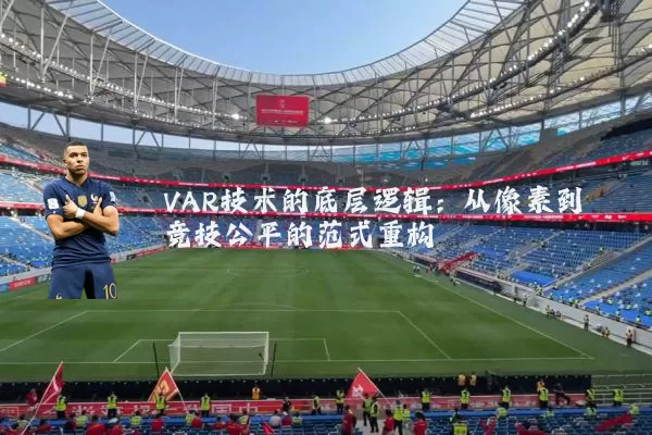 VAR技术的底层逻辑:从像素到竞技公平的范式重构