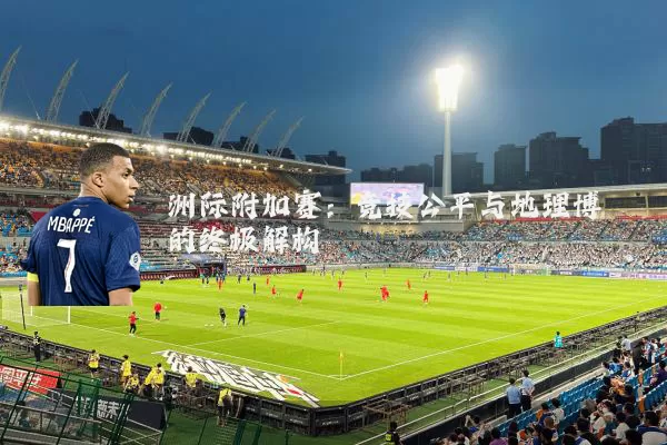 洲际附加赛：竞技公平与地理博弈的终极解构