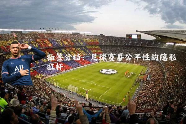 抽签分档：足球赛事公平性的隐形杠杆