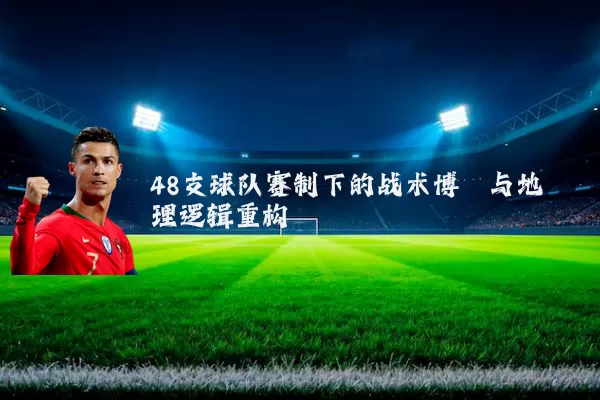 48支球队赛制下的战术博弈与地理逻辑重构