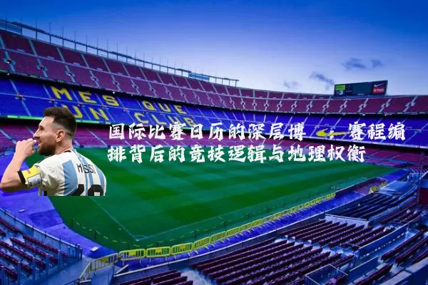 国际比赛日历的深层博弈：赛程编排背后的竞技逻辑与地理权衡