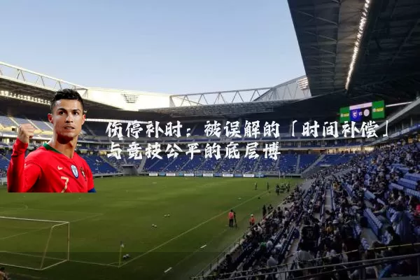 伤停补时：被误解的「时间补偿」与竞技公平的底层博弈