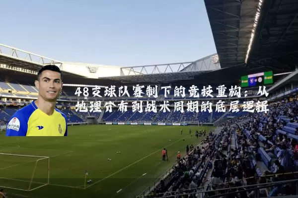48支球队赛制下的竞技重构：从地理分布到战术周期的底层逻辑