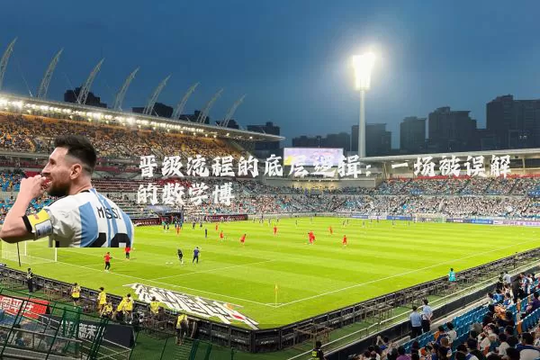 晋级流程的底层逻辑:一场被误解的数学博弈